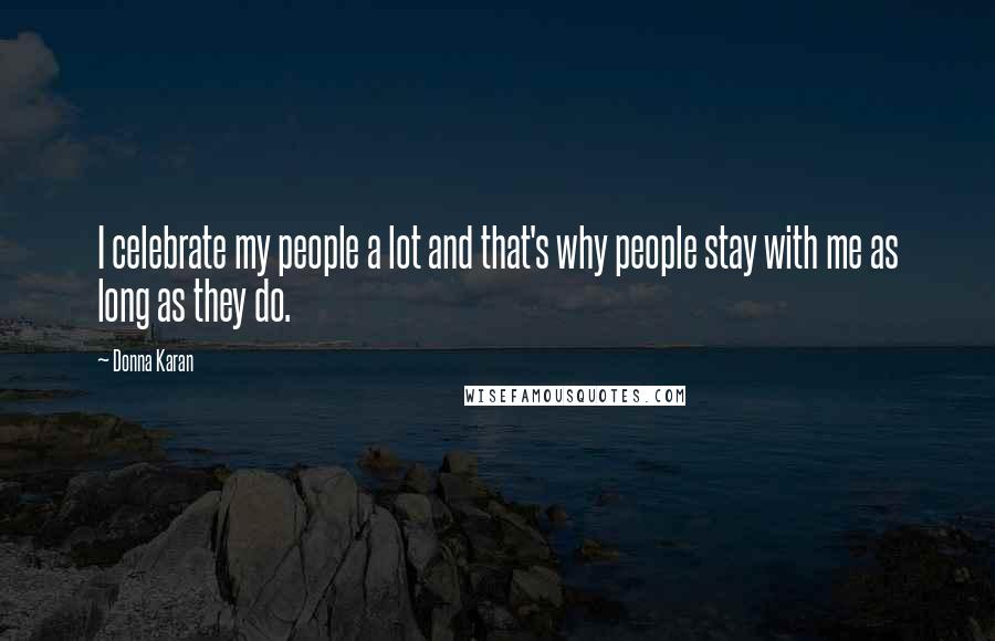 Donna Karan Quotes: I celebrate my people a lot and that's why people stay with me as long as they do.