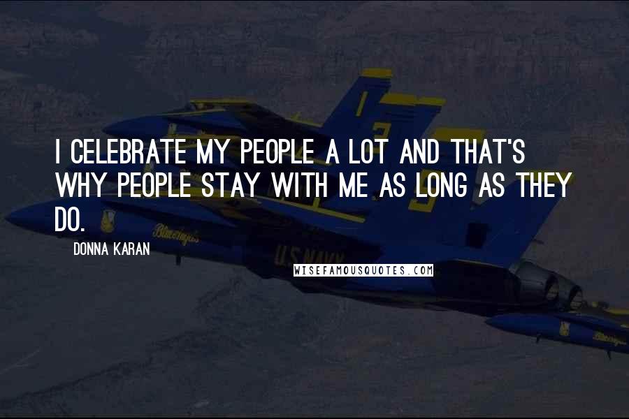 Donna Karan Quotes: I celebrate my people a lot and that's why people stay with me as long as they do.