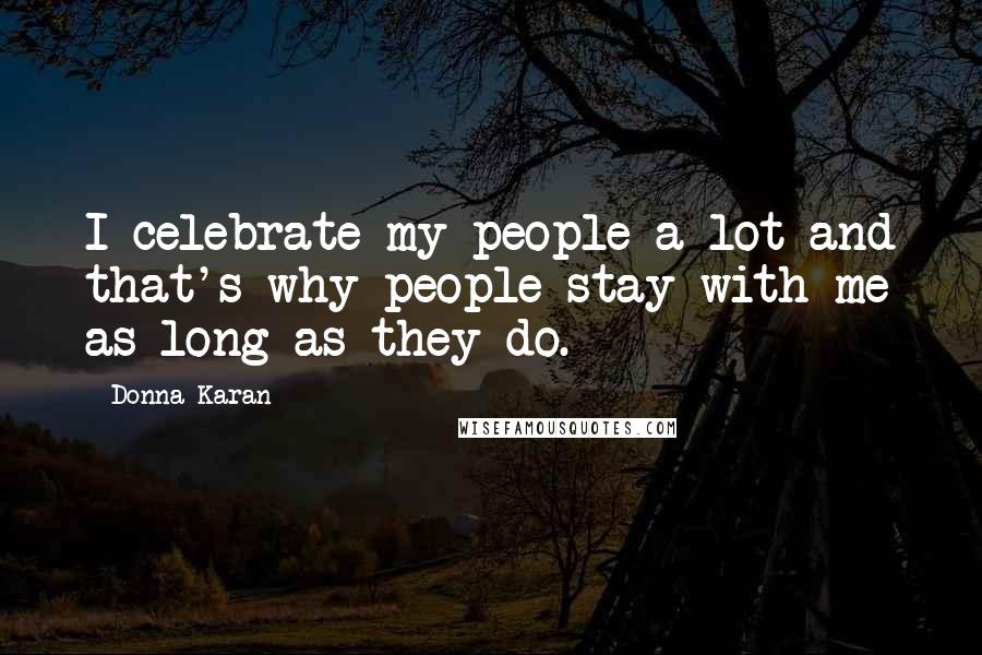 Donna Karan Quotes: I celebrate my people a lot and that's why people stay with me as long as they do.