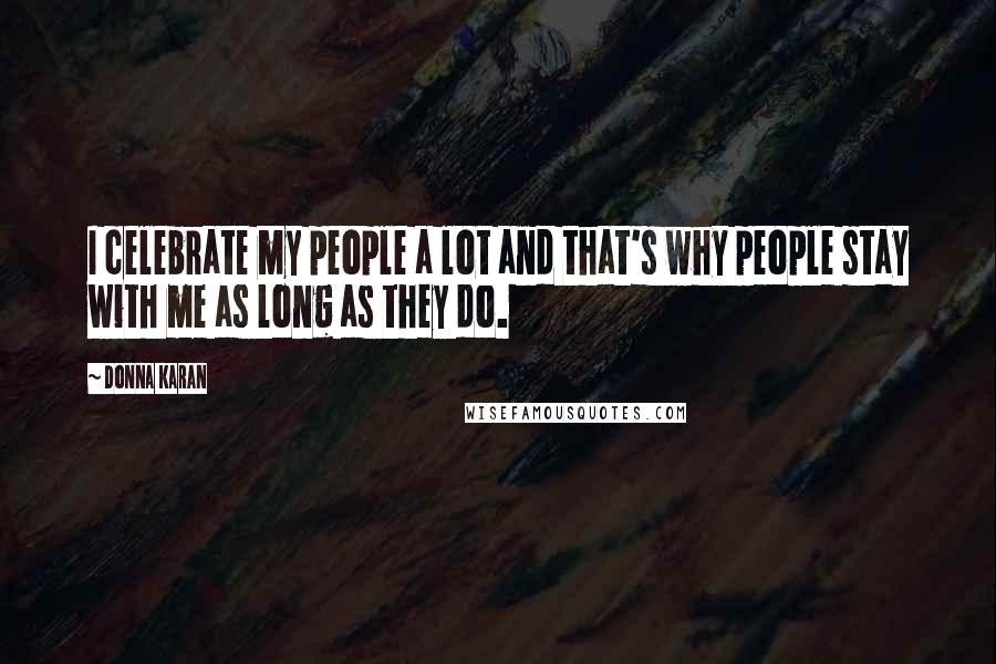 Donna Karan Quotes: I celebrate my people a lot and that's why people stay with me as long as they do.