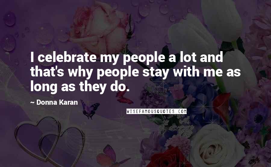 Donna Karan Quotes: I celebrate my people a lot and that's why people stay with me as long as they do.