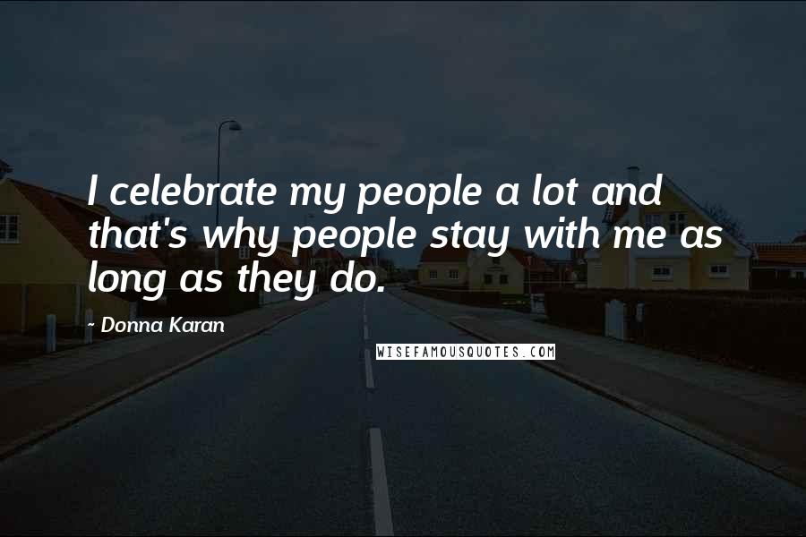 Donna Karan Quotes: I celebrate my people a lot and that's why people stay with me as long as they do.