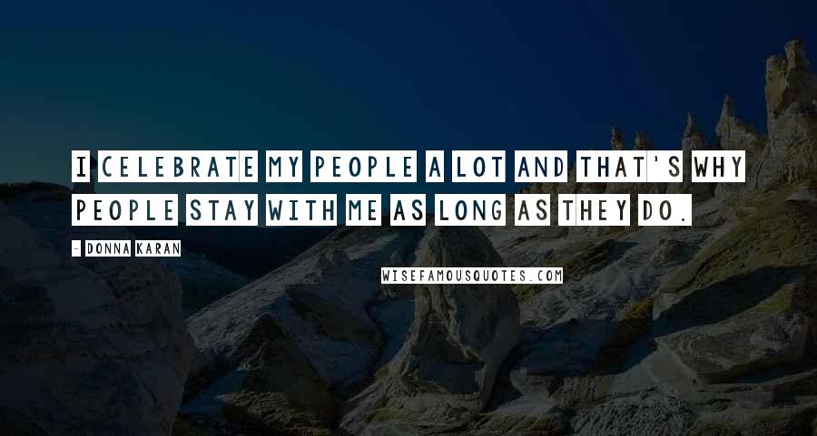 Donna Karan Quotes: I celebrate my people a lot and that's why people stay with me as long as they do.