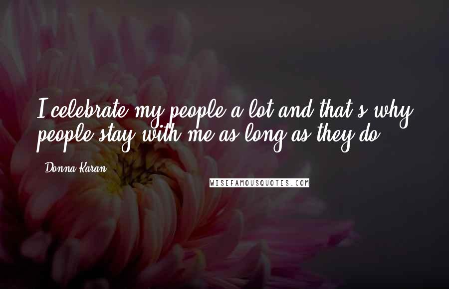 Donna Karan Quotes: I celebrate my people a lot and that's why people stay with me as long as they do.