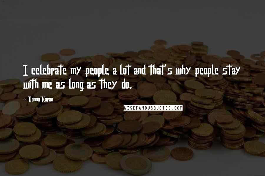 Donna Karan Quotes: I celebrate my people a lot and that's why people stay with me as long as they do.