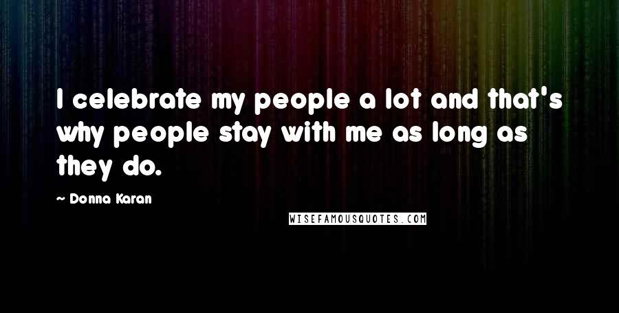 Donna Karan Quotes: I celebrate my people a lot and that's why people stay with me as long as they do.