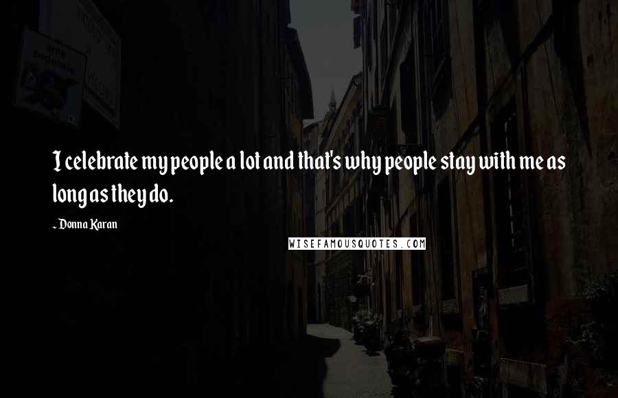 Donna Karan Quotes: I celebrate my people a lot and that's why people stay with me as long as they do.