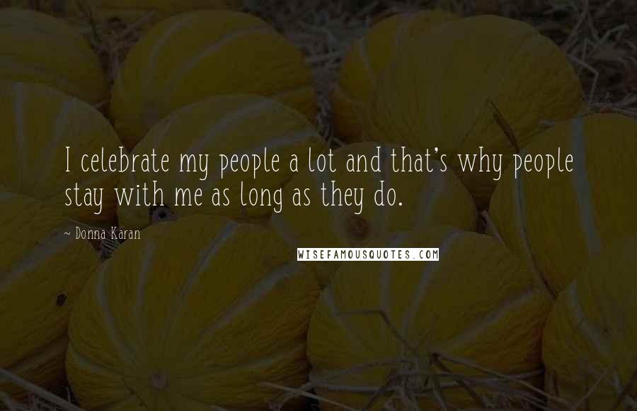 Donna Karan Quotes: I celebrate my people a lot and that's why people stay with me as long as they do.