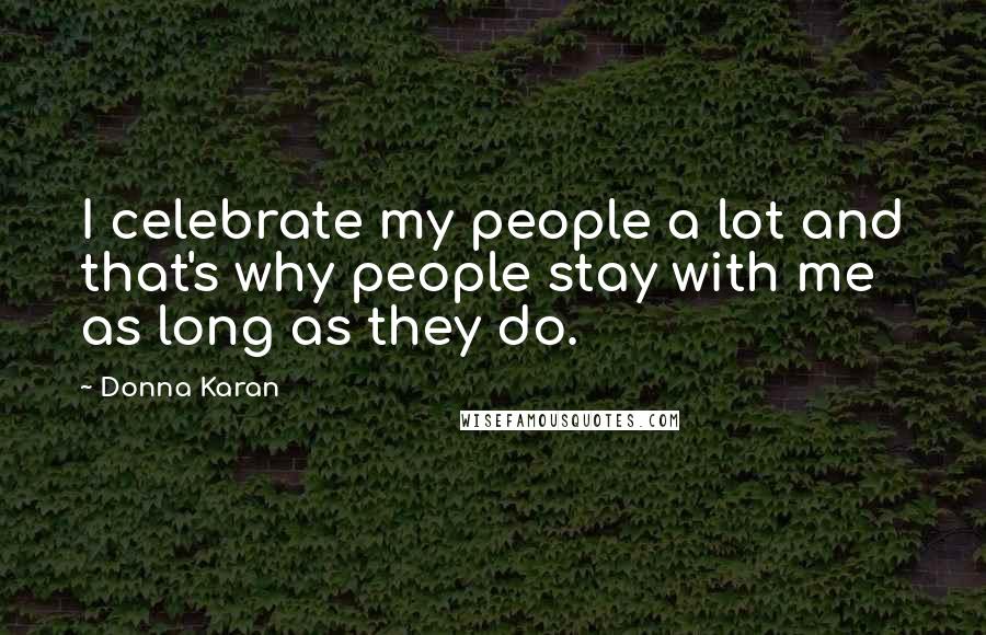 Donna Karan Quotes: I celebrate my people a lot and that's why people stay with me as long as they do.