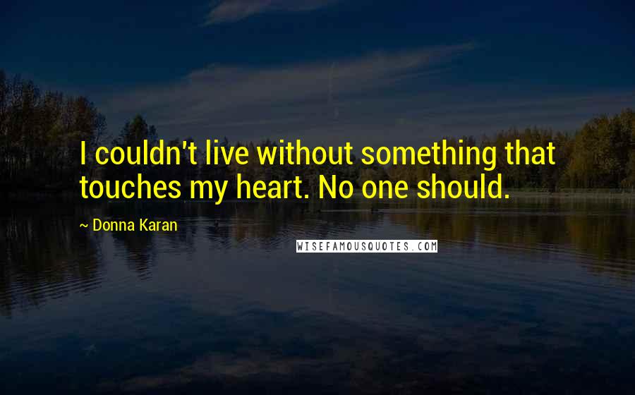 Donna Karan Quotes: I couldn't live without something that touches my heart. No one should.