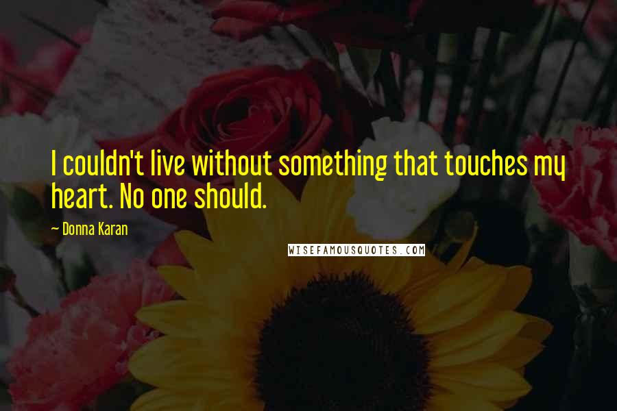 Donna Karan Quotes: I couldn't live without something that touches my heart. No one should.