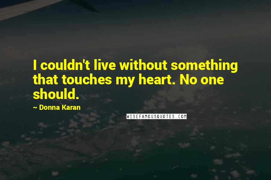 Donna Karan Quotes: I couldn't live without something that touches my heart. No one should.