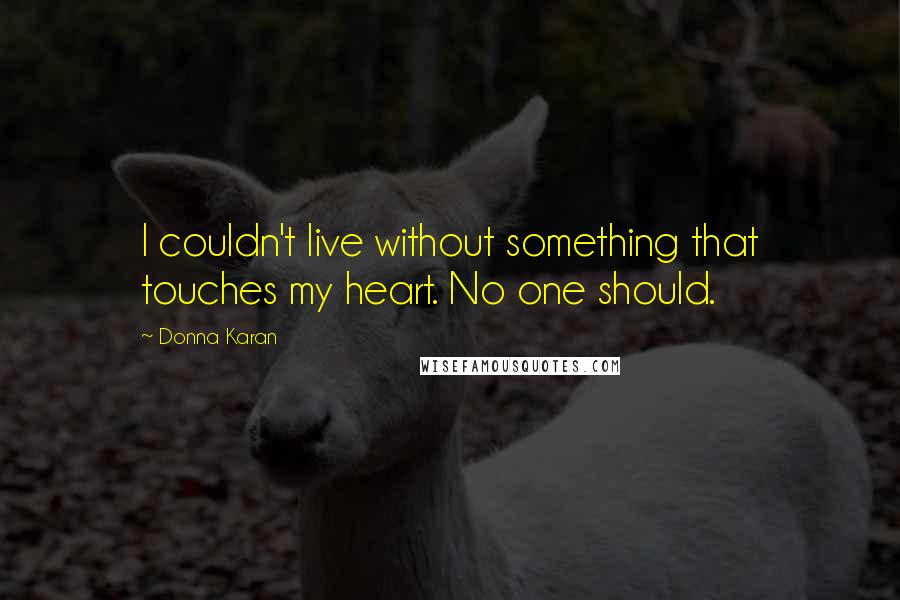 Donna Karan Quotes: I couldn't live without something that touches my heart. No one should.
