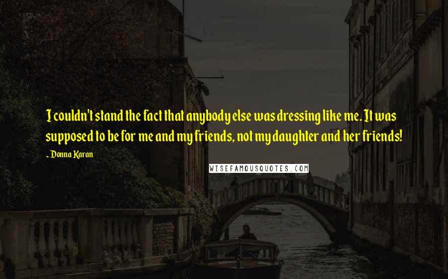 Donna Karan Quotes: I couldn't stand the fact that anybody else was dressing like me. It was supposed to be for me and my friends, not my daughter and her friends!
