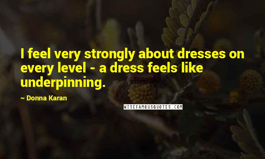 Donna Karan Quotes: I feel very strongly about dresses on every level - a dress feels like underpinning.