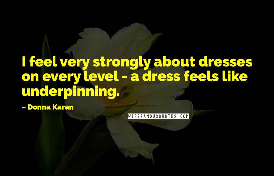 Donna Karan Quotes: I feel very strongly about dresses on every level - a dress feels like underpinning.