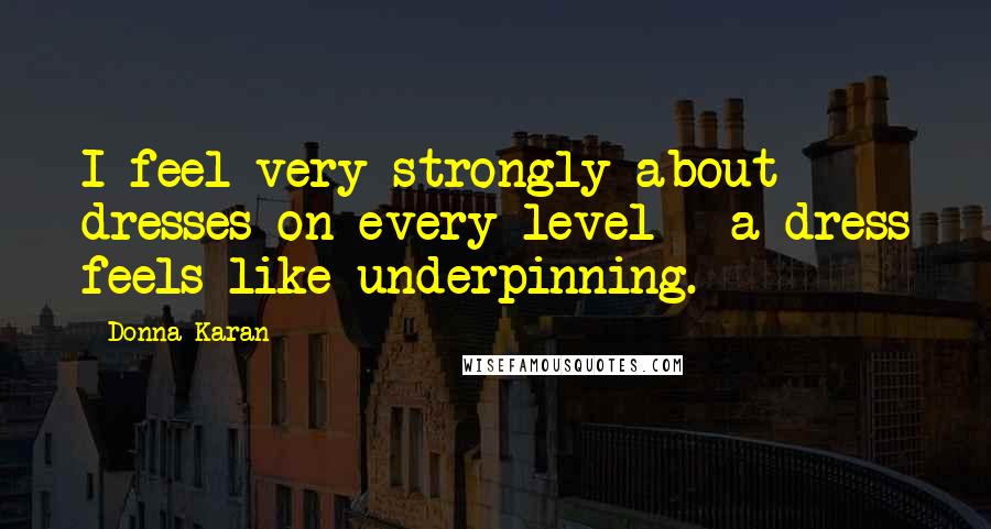 Donna Karan Quotes: I feel very strongly about dresses on every level - a dress feels like underpinning.