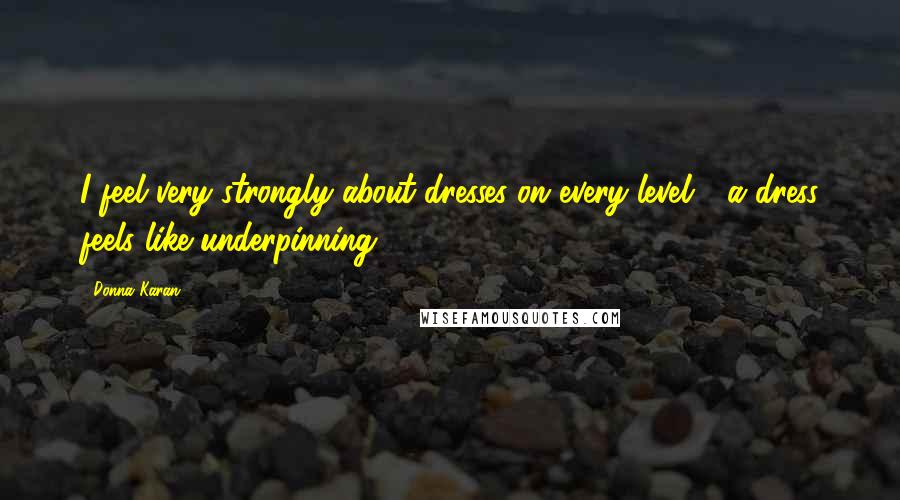 Donna Karan Quotes: I feel very strongly about dresses on every level - a dress feels like underpinning.