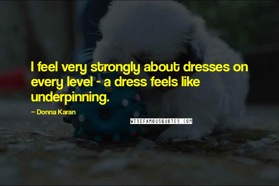 Donna Karan Quotes: I feel very strongly about dresses on every level - a dress feels like underpinning.