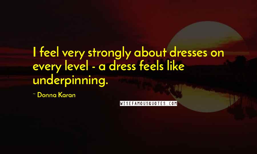 Donna Karan Quotes: I feel very strongly about dresses on every level - a dress feels like underpinning.