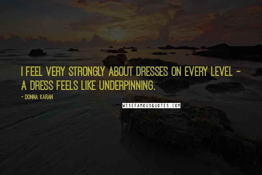 Donna Karan Quotes: I feel very strongly about dresses on every level - a dress feels like underpinning.