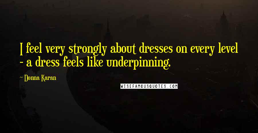 Donna Karan Quotes: I feel very strongly about dresses on every level - a dress feels like underpinning.