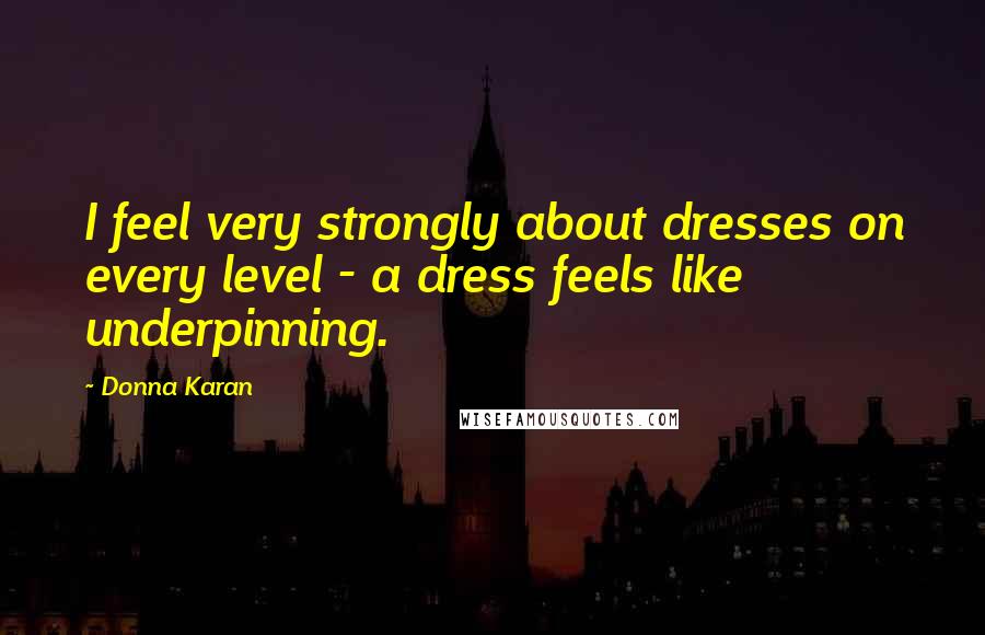 Donna Karan Quotes: I feel very strongly about dresses on every level - a dress feels like underpinning.