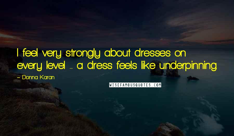 Donna Karan Quotes: I feel very strongly about dresses on every level - a dress feels like underpinning.