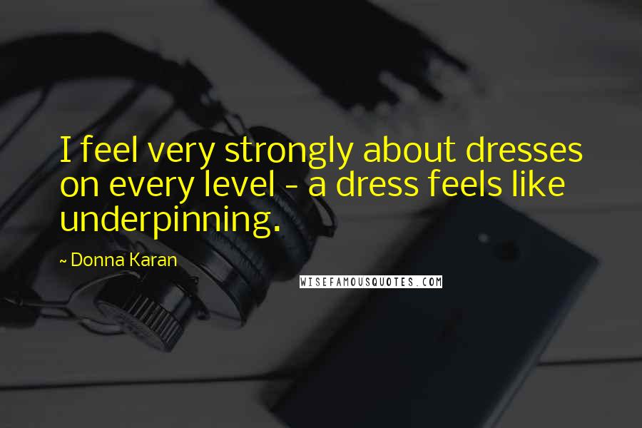 Donna Karan Quotes: I feel very strongly about dresses on every level - a dress feels like underpinning.