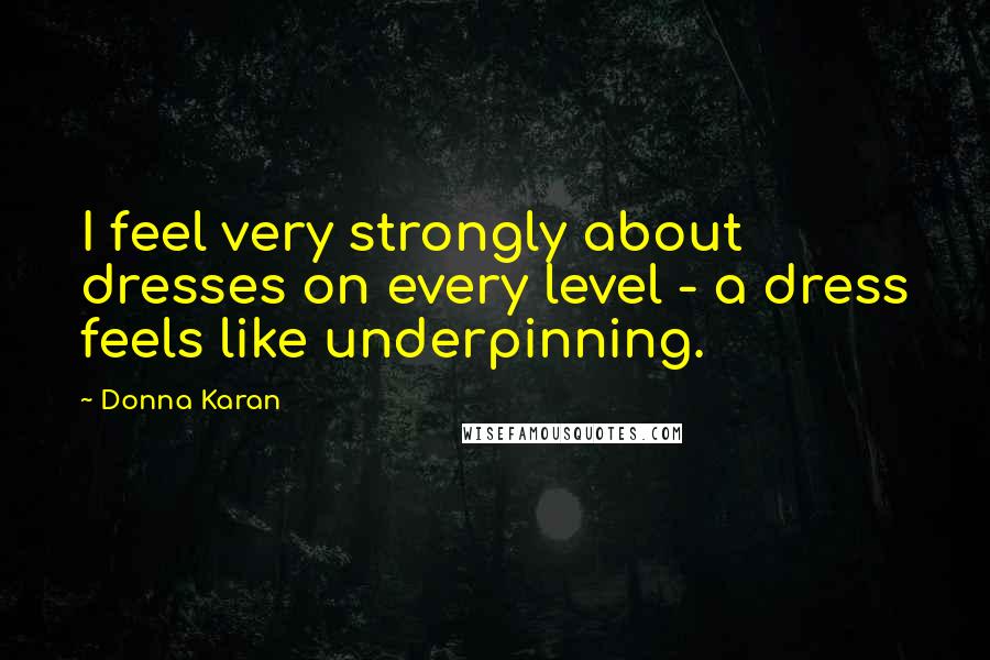 Donna Karan Quotes: I feel very strongly about dresses on every level - a dress feels like underpinning.