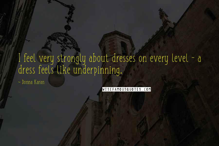 Donna Karan Quotes: I feel very strongly about dresses on every level - a dress feels like underpinning.