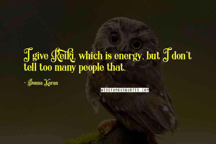 Donna Karan Quotes: I give Reiki, which is energy, but I don't tell too many people that.