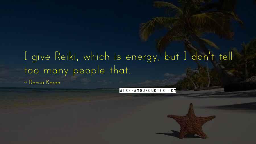 Donna Karan Quotes: I give Reiki, which is energy, but I don't tell too many people that.