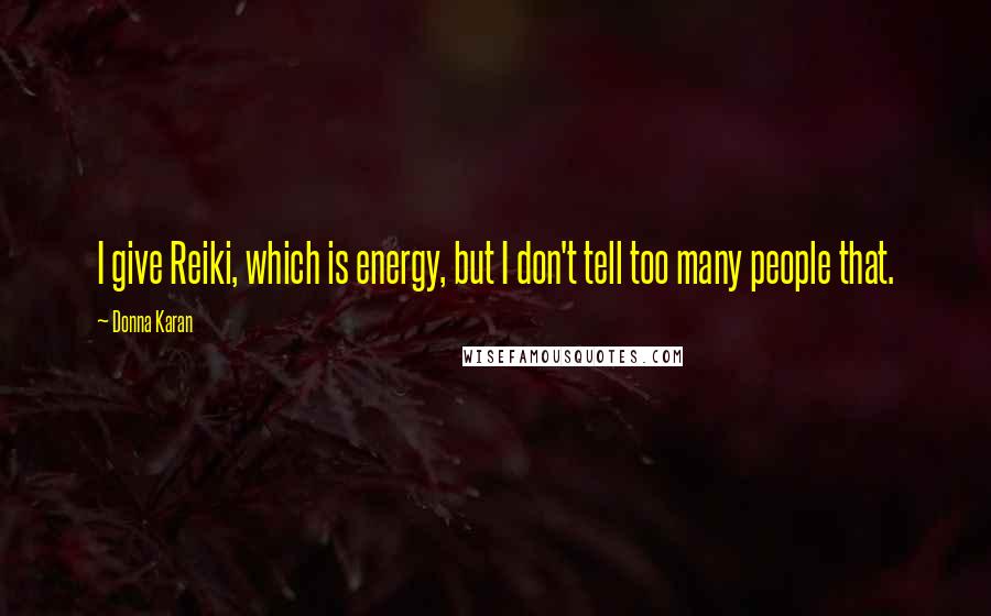 Donna Karan Quotes: I give Reiki, which is energy, but I don't tell too many people that.