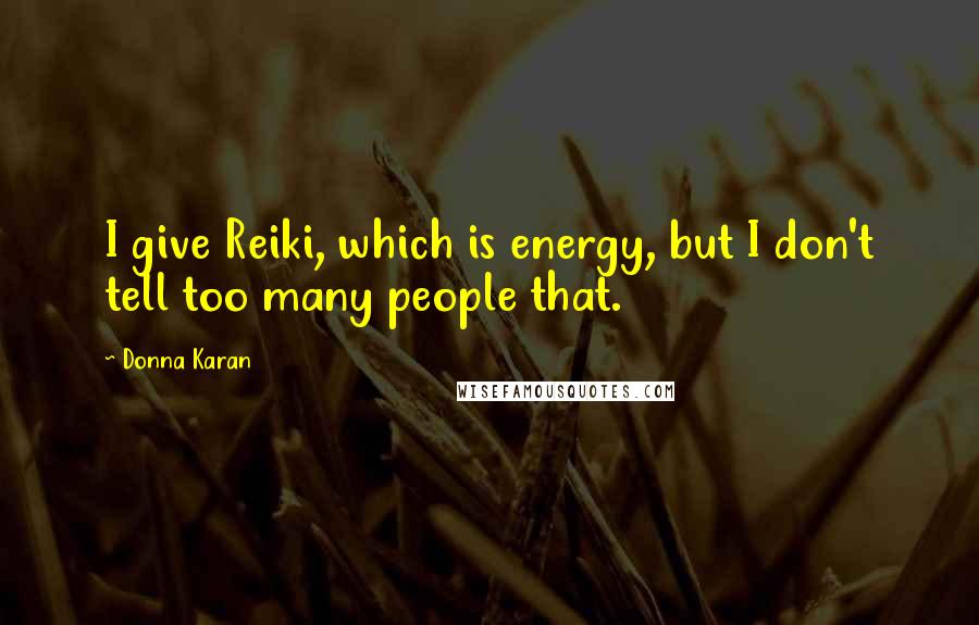 Donna Karan Quotes: I give Reiki, which is energy, but I don't tell too many people that.