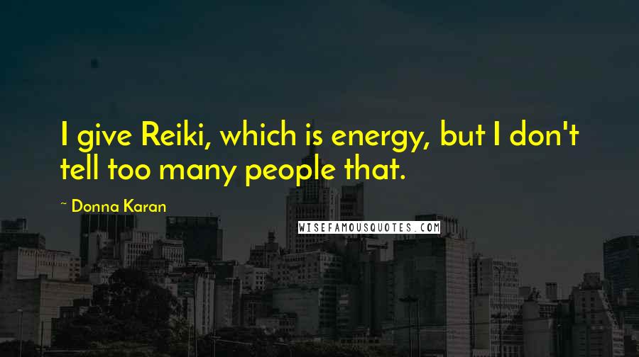 Donna Karan Quotes: I give Reiki, which is energy, but I don't tell too many people that.