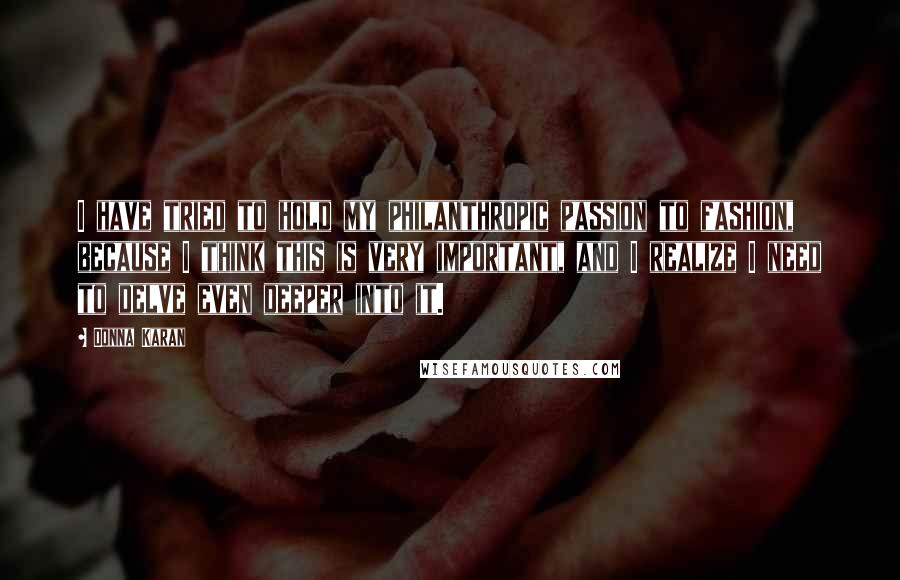 Donna Karan Quotes: I have tried to hold my philanthropic passion to fashion, because I think this is very important, and I realize I need to delve even deeper into it.