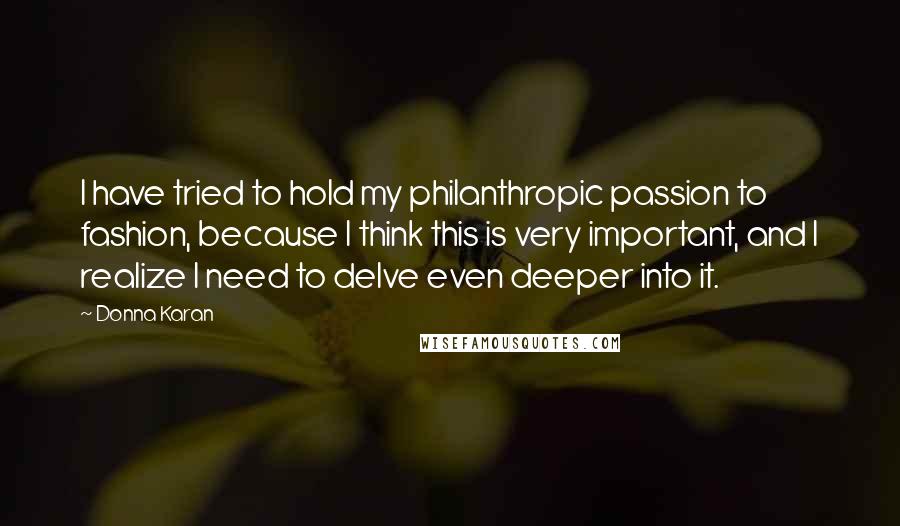 Donna Karan Quotes: I have tried to hold my philanthropic passion to fashion, because I think this is very important, and I realize I need to delve even deeper into it.