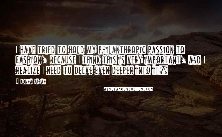 Donna Karan Quotes: I have tried to hold my philanthropic passion to fashion, because I think this is very important, and I realize I need to delve even deeper into it.