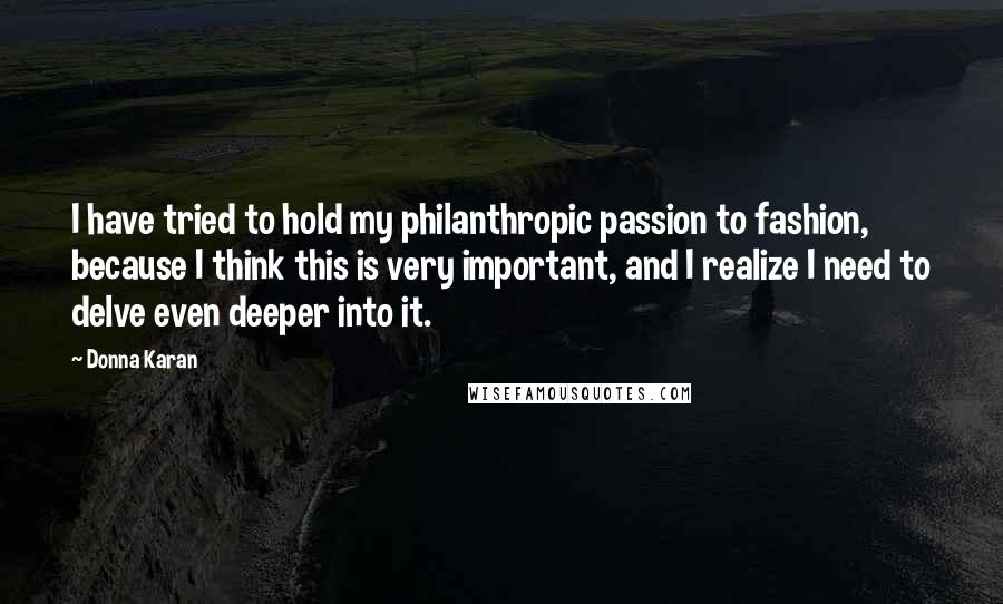Donna Karan Quotes: I have tried to hold my philanthropic passion to fashion, because I think this is very important, and I realize I need to delve even deeper into it.