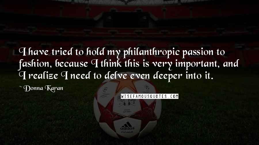 Donna Karan Quotes: I have tried to hold my philanthropic passion to fashion, because I think this is very important, and I realize I need to delve even deeper into it.