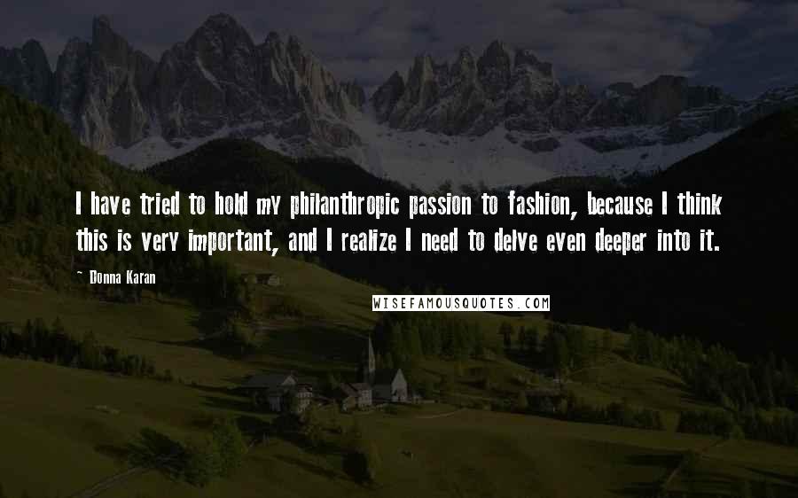 Donna Karan Quotes: I have tried to hold my philanthropic passion to fashion, because I think this is very important, and I realize I need to delve even deeper into it.