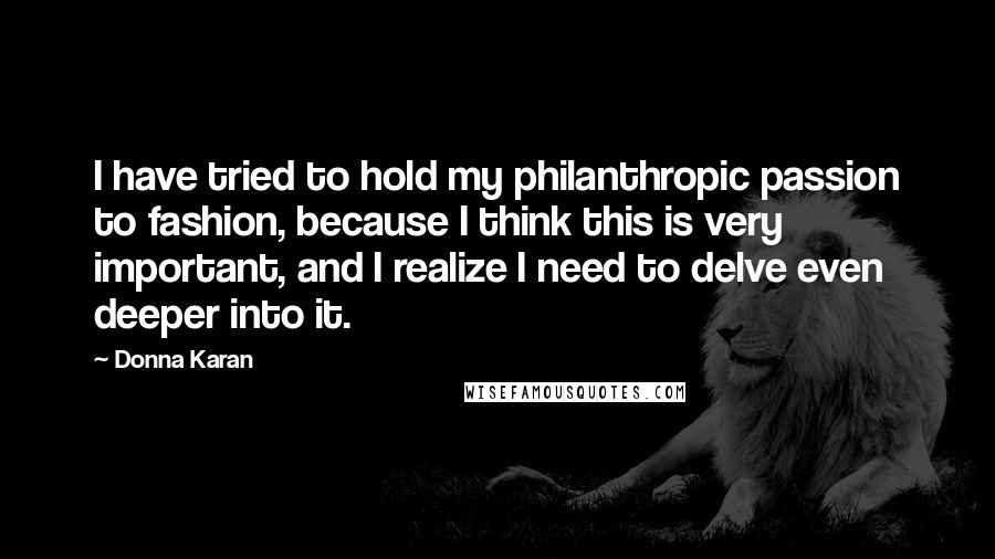 Donna Karan Quotes: I have tried to hold my philanthropic passion to fashion, because I think this is very important, and I realize I need to delve even deeper into it.