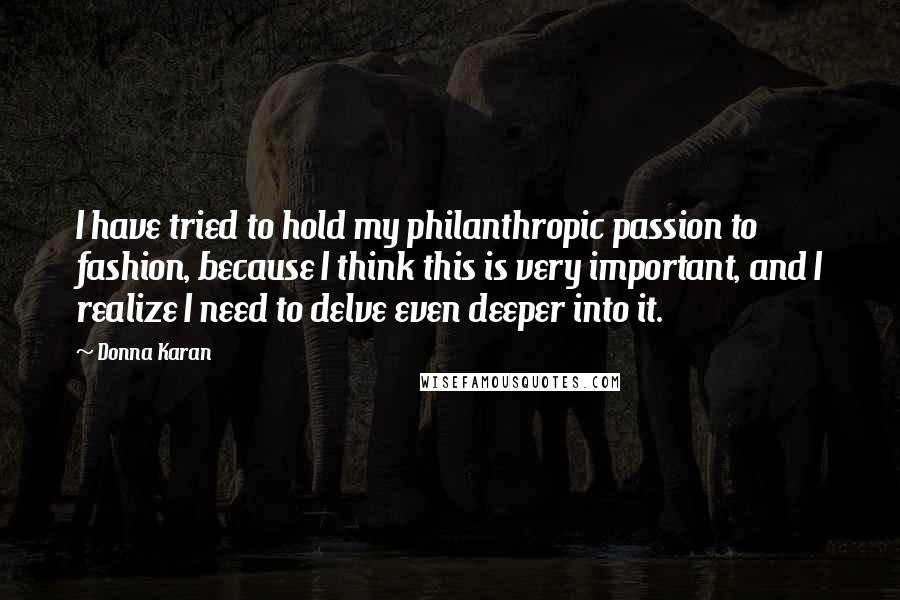 Donna Karan Quotes: I have tried to hold my philanthropic passion to fashion, because I think this is very important, and I realize I need to delve even deeper into it.