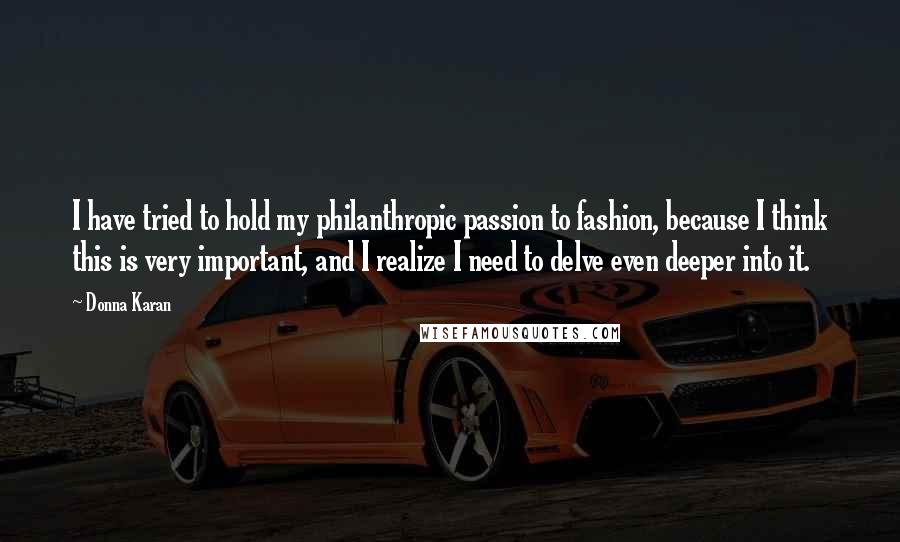 Donna Karan Quotes: I have tried to hold my philanthropic passion to fashion, because I think this is very important, and I realize I need to delve even deeper into it.