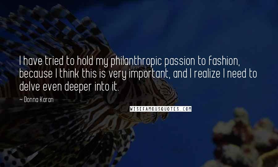 Donna Karan Quotes: I have tried to hold my philanthropic passion to fashion, because I think this is very important, and I realize I need to delve even deeper into it.