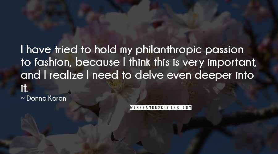 Donna Karan Quotes: I have tried to hold my philanthropic passion to fashion, because I think this is very important, and I realize I need to delve even deeper into it.