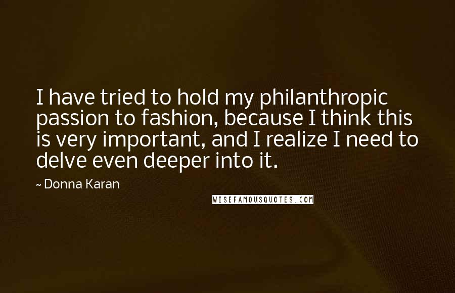 Donna Karan Quotes: I have tried to hold my philanthropic passion to fashion, because I think this is very important, and I realize I need to delve even deeper into it.