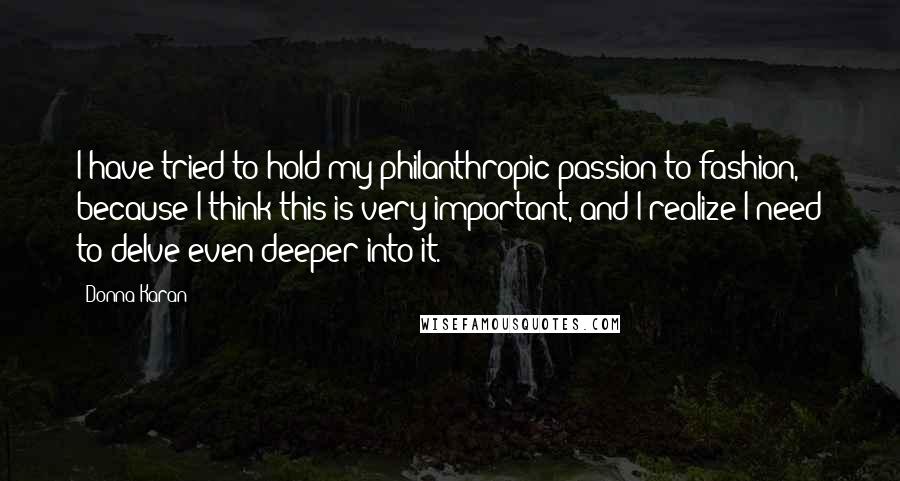 Donna Karan Quotes: I have tried to hold my philanthropic passion to fashion, because I think this is very important, and I realize I need to delve even deeper into it.