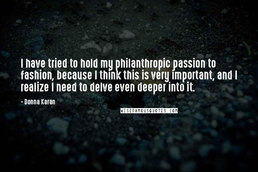 Donna Karan Quotes: I have tried to hold my philanthropic passion to fashion, because I think this is very important, and I realize I need to delve even deeper into it.